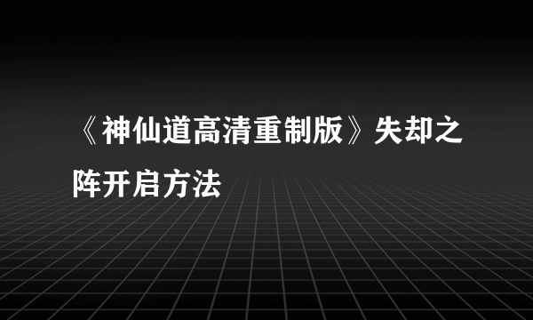 《神仙道高清重制版》失却之阵开启方法