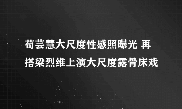 苟芸慧大尺度性感照曝光 再搭梁烈维上演大尺度露骨床戏