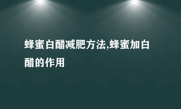 蜂蜜白醋减肥方法,蜂蜜加白醋的作用