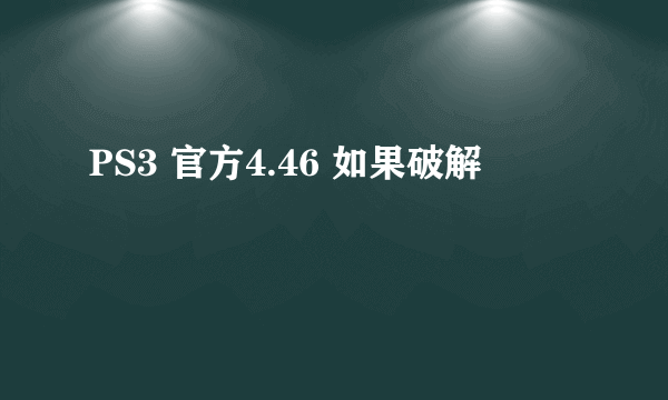 PS3 官方4.46 如果破解