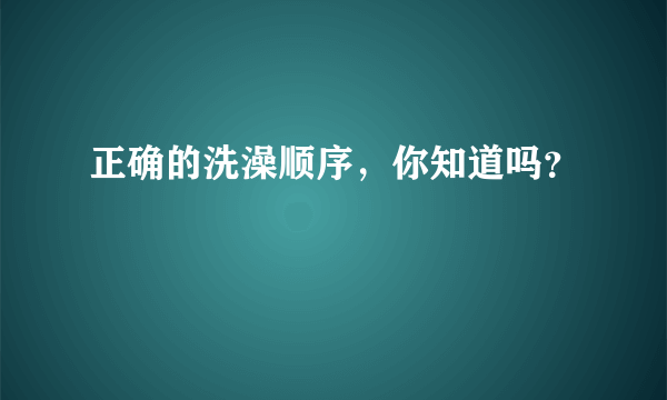 正确的洗澡顺序，你知道吗？