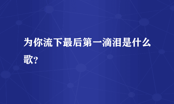 为你流下最后第一滴泪是什么歌？