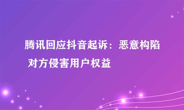 腾讯回应抖音起诉：恶意构陷 对方侵害用户权益