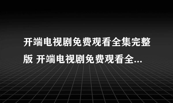 开端电视剧免费观看全集完整版 开端电视剧免费观看全集完整版在哪看