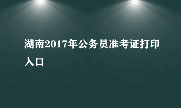 湖南2017年公务员准考证打印入口