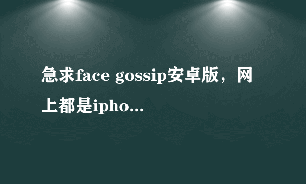 急求face gossip安卓版，网上都是iphone版的