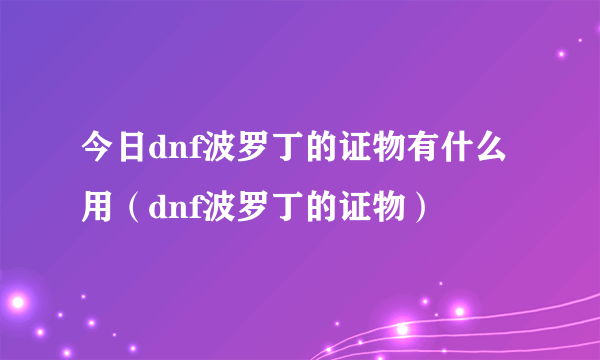 今日dnf波罗丁的证物有什么用（dnf波罗丁的证物）