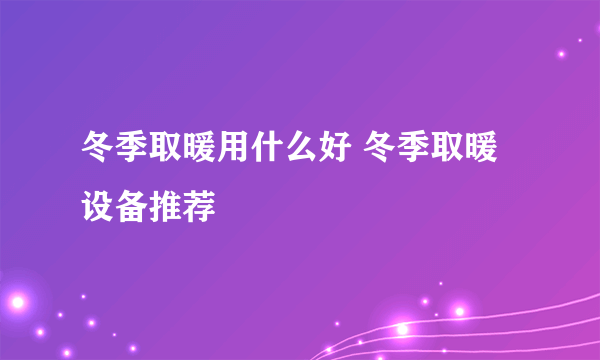 冬季取暖用什么好 冬季取暖设备推荐