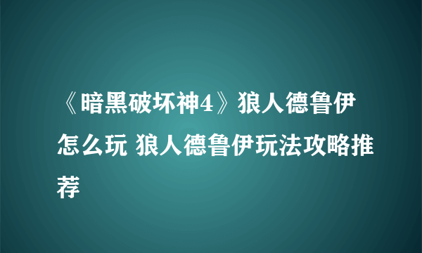 《暗黑破坏神4》狼人德鲁伊怎么玩 狼人德鲁伊玩法攻略推荐