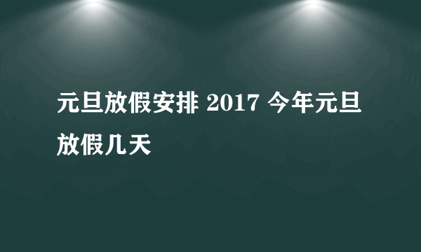 元旦放假安排 2017 今年元旦放假几天