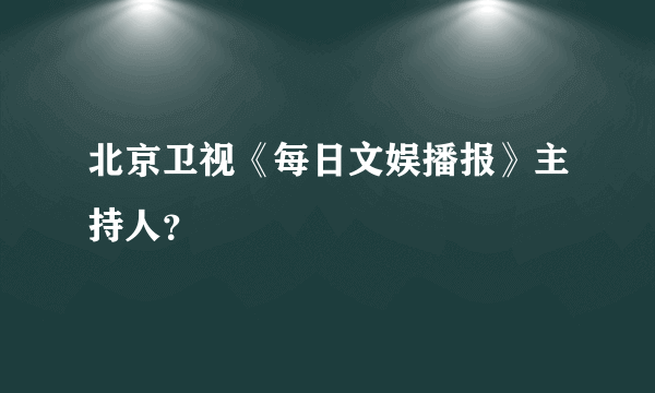 北京卫视《每日文娱播报》主持人？