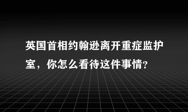 英国首相约翰逊离开重症监护室，你怎么看待这件事情？