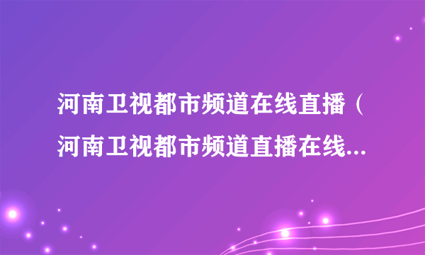 河南卫视都市频道在线直播（河南卫视都市频道直播在线观看高清电视台）