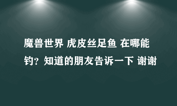 魔兽世界 虎皮丝足鱼 在哪能钓？知道的朋友告诉一下 谢谢