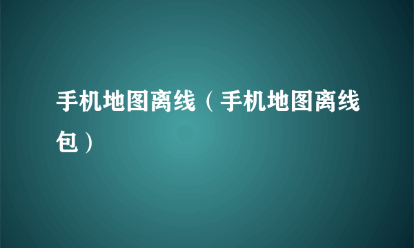 手机地图离线（手机地图离线包）