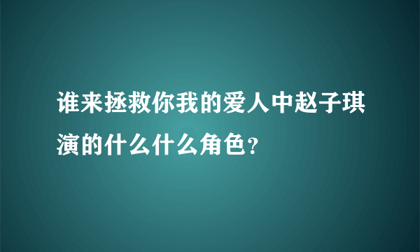 谁来拯救你我的爱人中赵子琪演的什么什么角色？