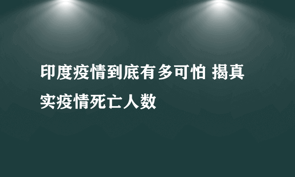 印度疫情到底有多可怕 揭真实疫情死亡人数