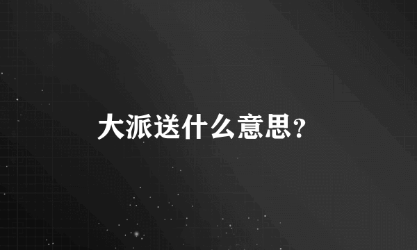 大派送什么意思？