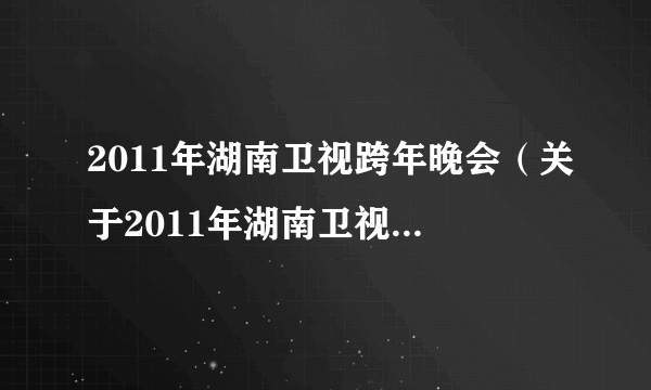 2011年湖南卫视跨年晚会（关于2011年湖南卫视跨年晚会的简介）