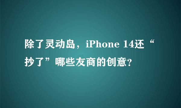 除了灵动岛，iPhone 14还“抄了”哪些友商的创意？