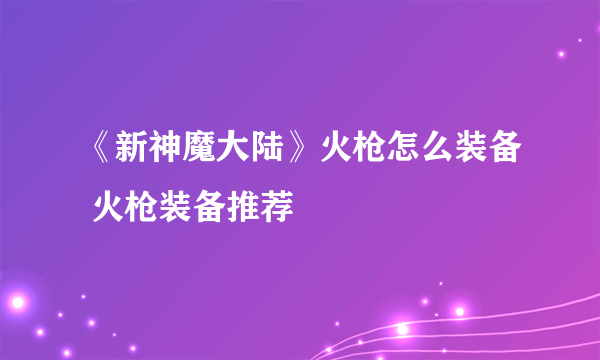 《新神魔大陆》火枪怎么装备 火枪装备推荐