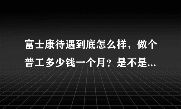 富士康待遇到底怎么样，做个普工多少钱一个月？是不是真的那么坑爹？