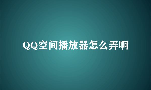 QQ空间播放器怎么弄啊