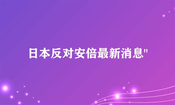 日本反对安倍最新消息