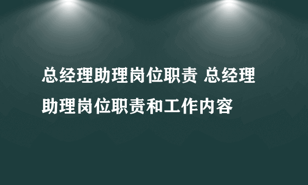 总经理助理岗位职责 总经理助理岗位职责和工作内容