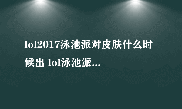 lol2017泳池派对皮肤什么时候出 lol泳池派对活动地址