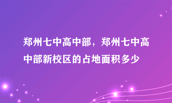 郑州七中高中部，郑州七中高中部新校区的占地面积多少