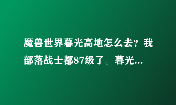 魔兽世界暮光高地怎么去？我部落战士都87级了。暮光高地在那里？大不了我飞去