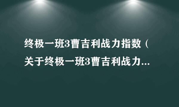 终极一班3曹吉利战力指数（关于终极一班3曹吉利战力指数的介绍）