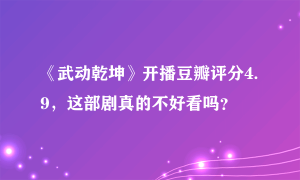 《武动乾坤》开播豆瓣评分4.9，这部剧真的不好看吗？