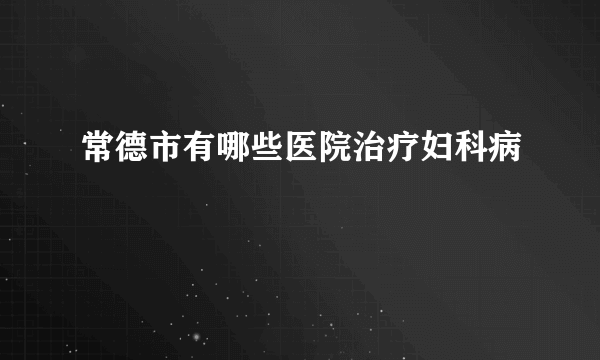 常德市有哪些医院治疗妇科病