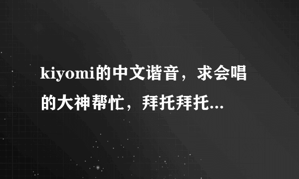 kiyomi的中文谐音，求会唱的大神帮忙，拜托拜托=^_^=