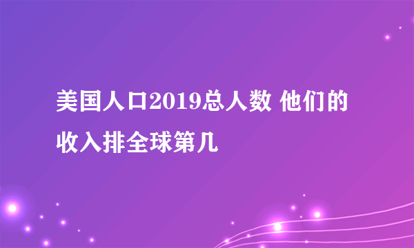 美国人口2019总人数 他们的收入排全球第几