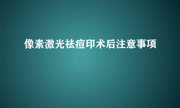 像素激光祛痘印术后注意事项