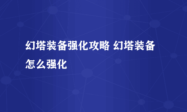 幻塔装备强化攻略 幻塔装备怎么强化