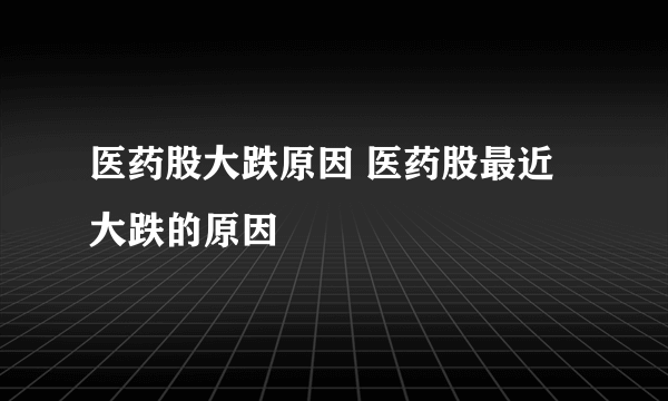 医药股大跌原因 医药股最近大跌的原因