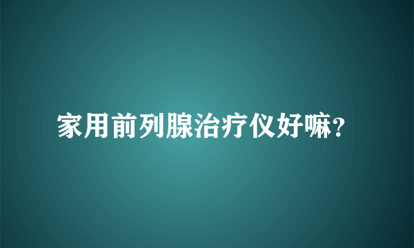 家用前列腺治疗仪好嘛？