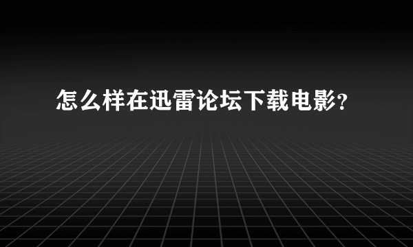 怎么样在迅雷论坛下载电影？