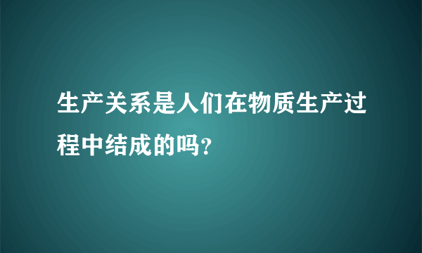 生产关系是人们在物质生产过程中结成的吗？