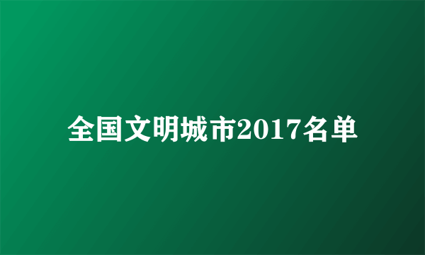 全国文明城市2017名单