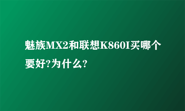 魅族MX2和联想K860I买哪个要好?为什么?