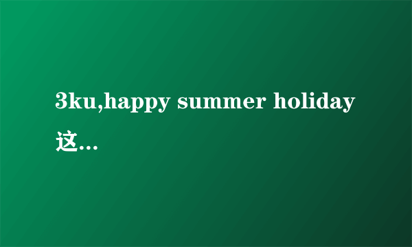 3ku,happy summer holiday这是什么意思啊解释一下啊