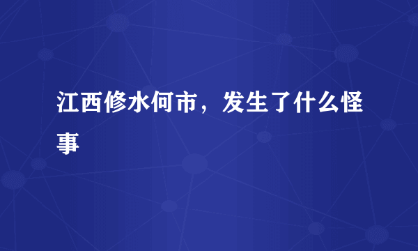 江西修水何市，发生了什么怪事