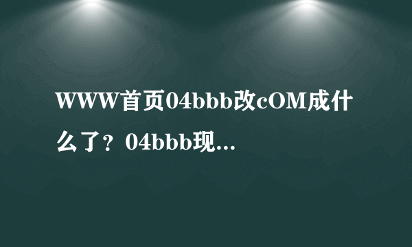 WWW首页04bbb改cOM成什么了？04bbb现在进不去了，什么情况？