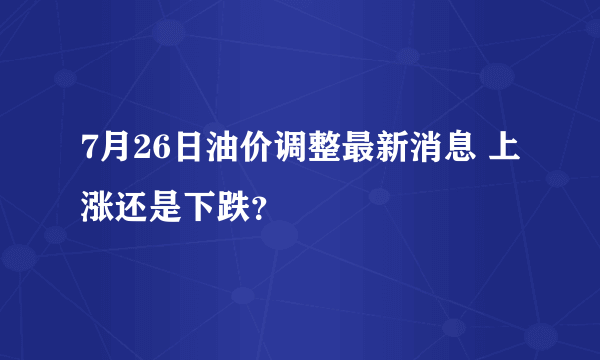 7月26日油价调整最新消息 上涨还是下跌？