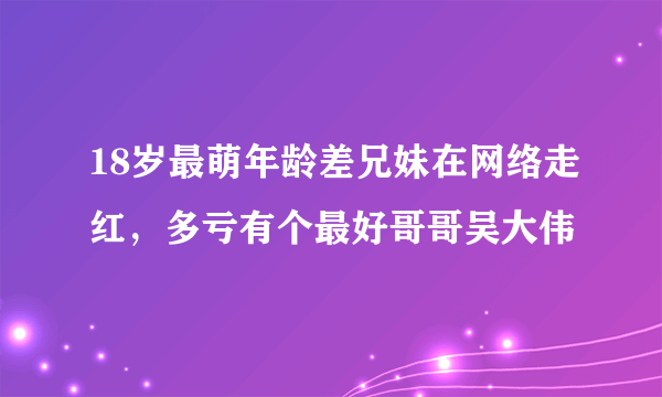 18岁最萌年龄差兄妹在网络走红，多亏有个最好哥哥吴大伟 